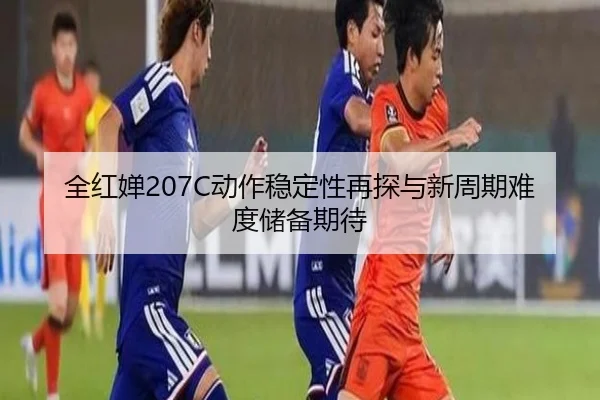 全红婵207C动作稳定性再探与新周期难度储备期待
