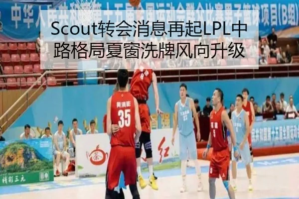 Scout转会消息再起LPL中路格局夏窗洗牌风向升级