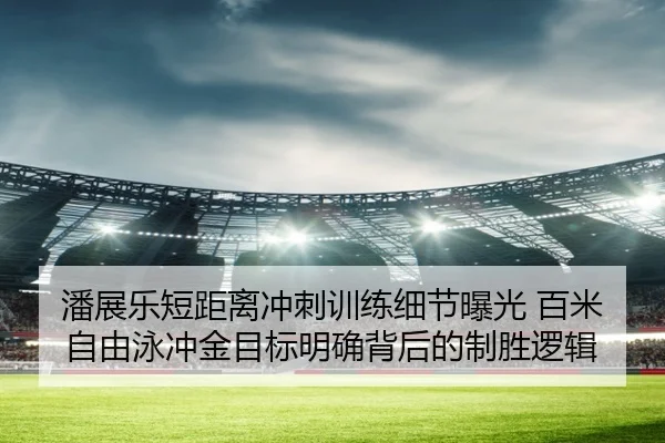 潘展乐短距离冲刺训练细节曝光 百米自由泳冲金目标明确背后的制胜逻辑